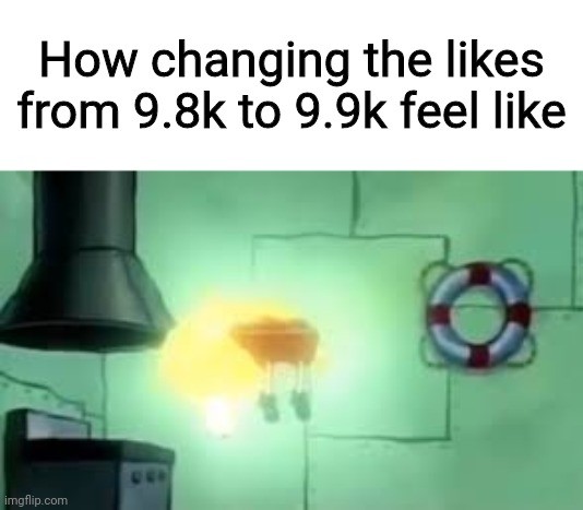 ? hi ? |  How changing the likes from 9.8k to 9.9k feel like | image tagged in floating spongebob,spongebob,spongebob ight imma head out,blank white template,ascension,youtube | made w/ Imgflip meme maker