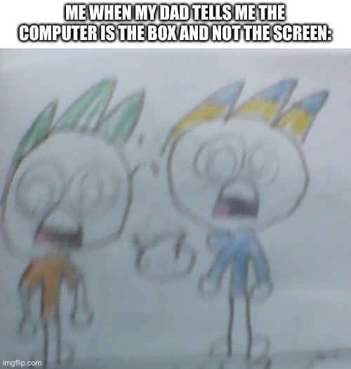 leon and felix shocked | ME WHEN MY DAD TELLS ME THE COMPUTER IS THE BOX AND NOT THE SCREEN: | image tagged in leon and felix shocked | made w/ Imgflip meme maker