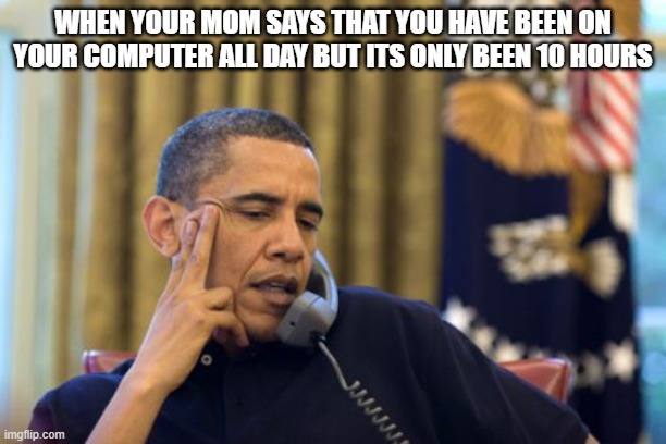 lol | WHEN YOUR MOM SAYS THAT YOU HAVE BEEN ON YOUR COMPUTER ALL DAY BUT ITS ONLY BEEN 10 HOURS | image tagged in memes | made w/ Imgflip meme maker