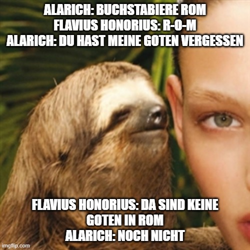 Whisper Sloth Meme | ALARICH: BUCHSTABIERE ROM
FLAVIUS HONORIUS: R-O-M
ALARICH: DU HAST MEINE GOTEN VERGESSEN; FLAVIUS HONORIUS: DA SIND KEINE GOTEN IN ROM


ALARICH: NOCH NICHT | image tagged in memes,whisper sloth,GeschichtsMaimais | made w/ Imgflip meme maker