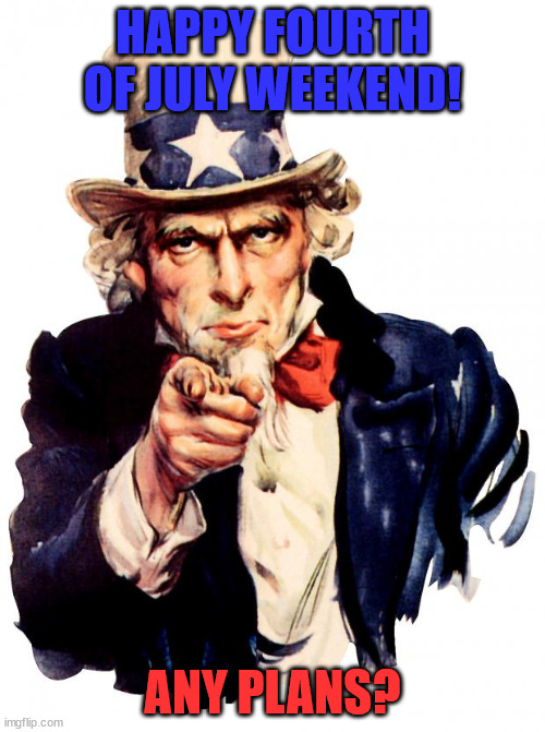 my uncle is coming over :D | HAPPY FOURTH OF JULY WEEKEND! ANY PLANS? | image tagged in memes,uncle sam | made w/ Imgflip meme maker