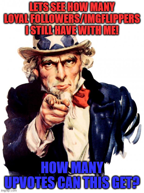 kinda upvote beggin lol | LETS SEE HOW MANY LOYAL FOLLOWERS/IMGFLIPPERS I STILL HAVE WITH ME! HOW MANY UPVOTES CAN THIS GET? | image tagged in memes,uncle sam | made w/ Imgflip meme maker