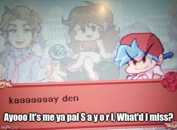 Kaaaaay Den | Ayooo It's me ya pal S a y o r i, What'd I miss? | image tagged in kaaaaay den | made w/ Imgflip meme maker