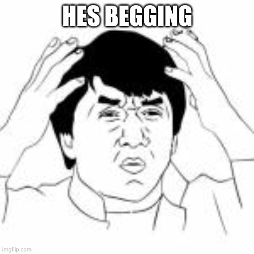 WTF jakie chan | HES BEGGING | image tagged in wtf jakie chan | made w/ Imgflip meme maker