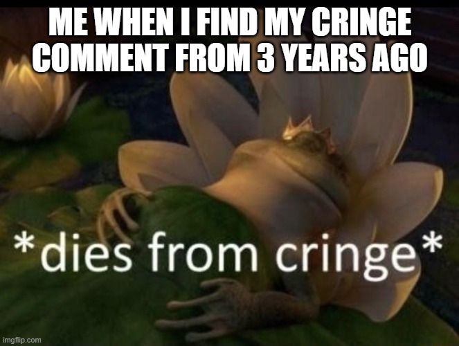 rip me | ME WHEN I FIND MY CRINGE COMMENT FROM 3 YEARS AGO | image tagged in dies from cringe | made w/ Imgflip meme maker