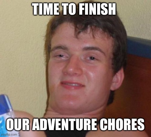 10 Guy Meme | TIME TO FINISH; OUR ADVENTURE CHORES | image tagged in memes,10 guy | made w/ Imgflip meme maker