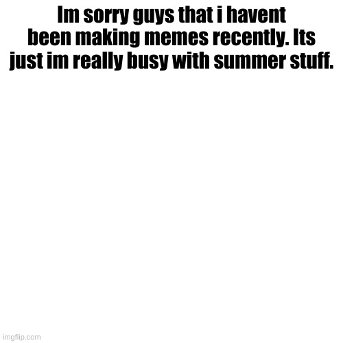 Blank Transparent Square Meme | Im sorry guys that i havent been making memes recently. Its just im really busy with summer stuff. | image tagged in memes,blank transparent square | made w/ Imgflip meme maker