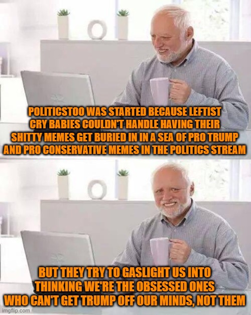 Hide the Pain Harold Meme | POLITICSTOO WAS STARTED BECAUSE LEFTIST CRY BABIES COULDN'T HANDLE HAVING THEIR SHITTY MEMES GET BURIED IN IN A SEA OF PRO TRUMP AND PRO CON | image tagged in memes,hide the pain harold | made w/ Imgflip meme maker