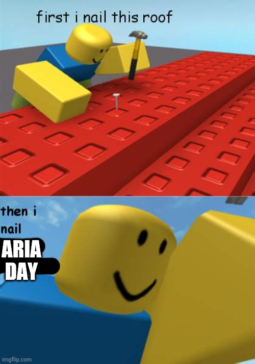 First I nail this roof | ARIA DAY | image tagged in first i nail this roof | made w/ Imgflip meme maker