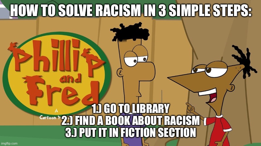 Phillip And Fred | HOW TO SOLVE RACISM IN 3 SIMPLE STEPS:; 1.) GO TO LIBRARY
2.) FIND A BOOK ABOUT RACISM
3.) PUT IT IN FICTION SECTION | image tagged in phillip and fred | made w/ Imgflip meme maker