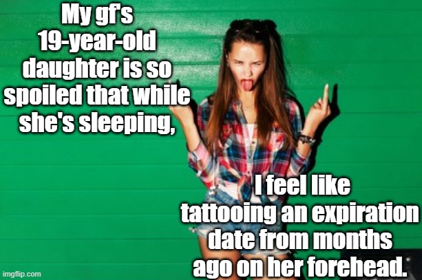 Spoiled Teenage Girl | My gf's 19-year-old daughter is so spoiled that while she's sleeping, I feel like tattooing an expiration date from months ago on her forehead. | image tagged in spoiled teen girl | made w/ Imgflip meme maker