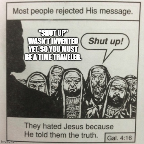They hated jesus because he told them the truth |  "SHUT UP" WASN'T INVENTED YET, SO YOU MUST BE A TIME TRAVELER. | image tagged in they hated jesus because he told them the truth,jesus,jesus christ,christianity,catholic,catholicism | made w/ Imgflip meme maker