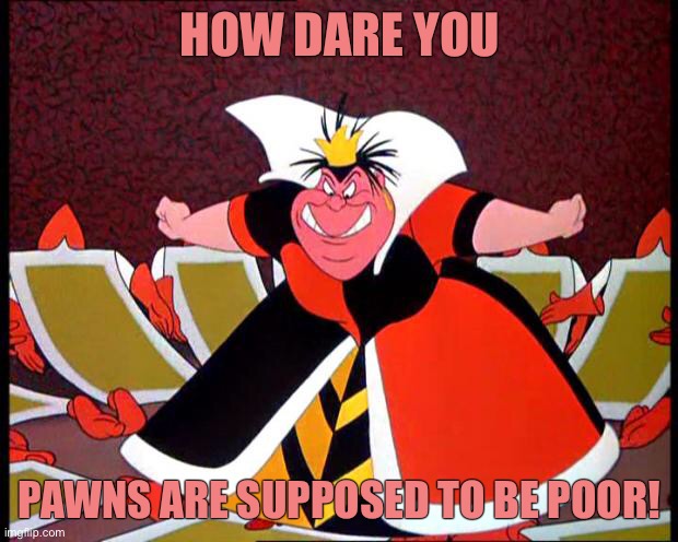 Queen of Hearts | HOW DARE YOU PAWNS ARE SUPPOSED TO BE POOR! | image tagged in queen of hearts | made w/ Imgflip meme maker