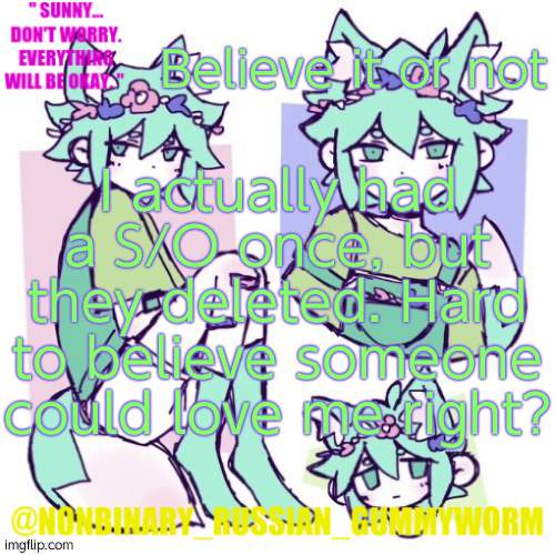 the alt they made is still up- anyway back to crying | Believe it or not; I actually had a S/O once, but they deleted. Hard to believe someone could love me right? | image tagged in nonbinary russian worm basil fox temp | made w/ Imgflip meme maker