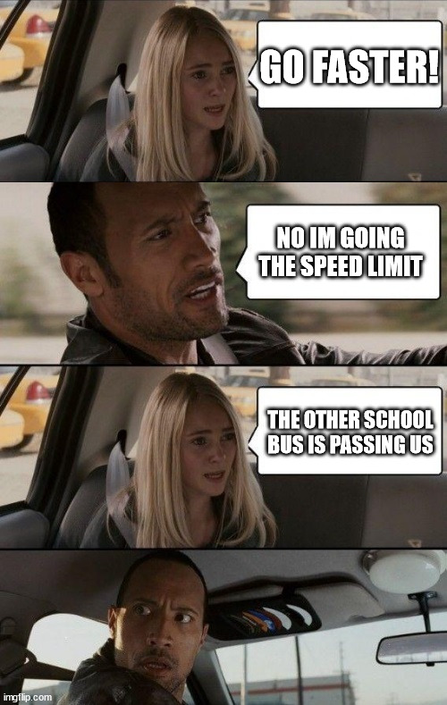 Field Trip Race | GO FASTER! NO IM GOING THE SPEED LIMIT; THE OTHER SCHOOL BUS IS PASSING US | image tagged in rock driving longer | made w/ Imgflip meme maker