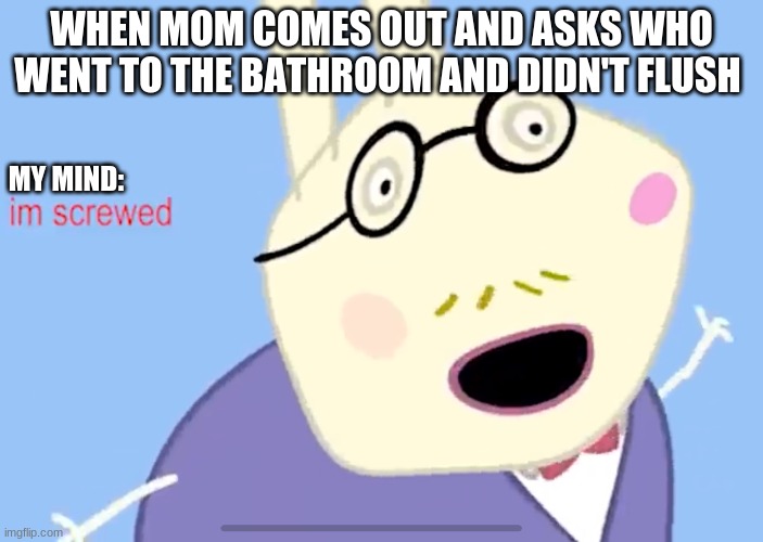 I’m screwed |  WHEN MOM COMES OUT AND ASKS WHO WENT TO THE BATHROOM AND DIDN'T FLUSH; MY MIND: | image tagged in i m screwed | made w/ Imgflip meme maker