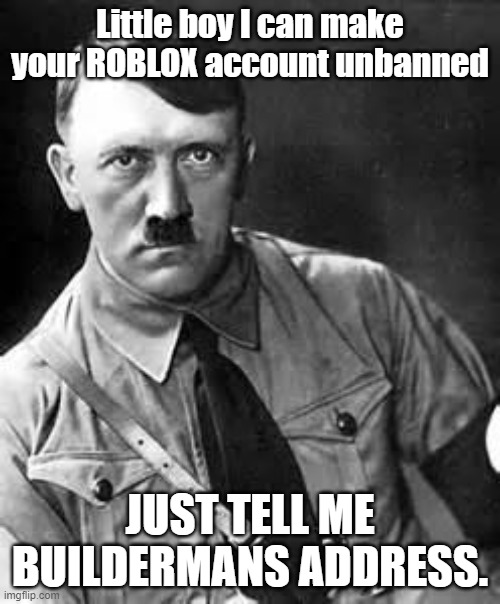 Adolf Hitler | Little boy I can make your ROBLOX account unbanned; JUST TELL ME BUILDERMANS ADDRESS. | image tagged in adolf hitler | made w/ Imgflip meme maker