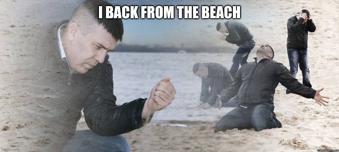 Guy with sand in the hands of despair | I BACK FROM THE BEACH | image tagged in guy with sand in the hands of despair | made w/ Imgflip meme maker