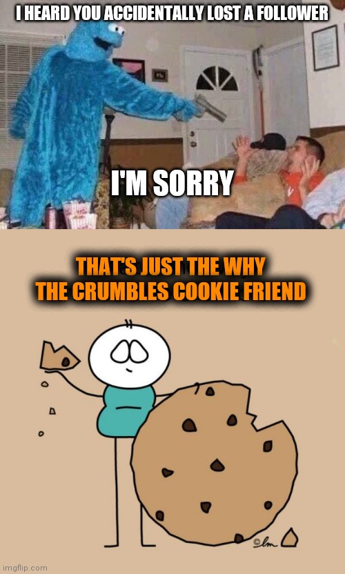 I HEARD YOU ACCIDENTALLY LOST A FOLLOWER; I'M SORRY; THAT'S JUST THE WHY THE CRUMBLES COOKIE FRIEND | image tagged in cursed cookie monster,just the why the crumbles cookie | made w/ Imgflip meme maker