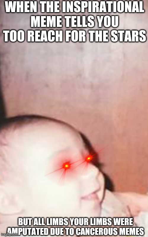 Baby me dieing | WHEN THE INSPIRATIONAL MEME TELLS YOU TOO REACH FOR THE STARS; BUT ALL LIMBS YOUR LIMBS WERE AMPUTATED DUE TO CANCEROUS MEMES | image tagged in baby me dieing | made w/ Imgflip meme maker