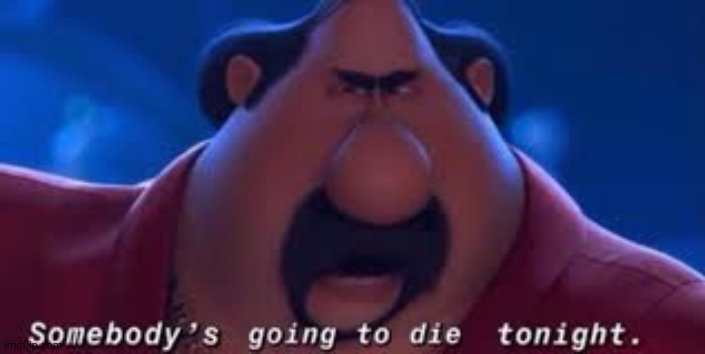 Somebody's Going To Die Tonight | image tagged in somebody's going to die tonight | made w/ Imgflip meme maker