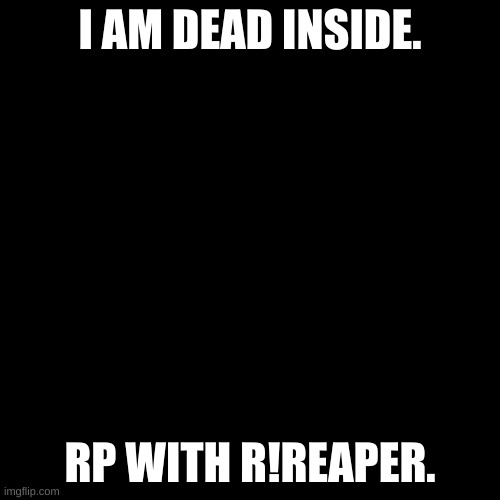Blank black  template | I AM DEAD INSIDE. RP WITH R!REAPER. | image tagged in blank black template | made w/ Imgflip meme maker