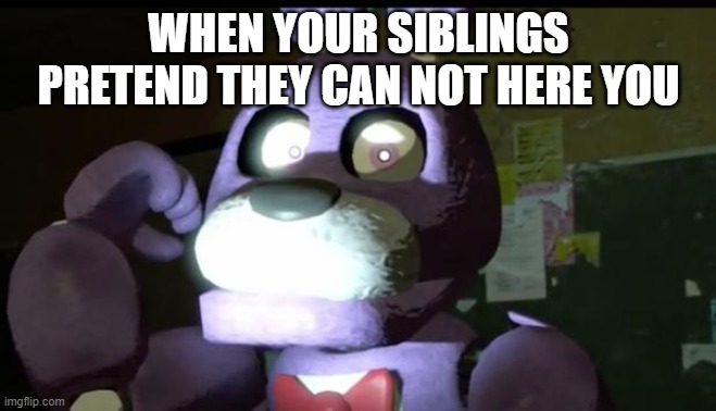 this match is going to get red hot! | WHEN YOUR SIBLINGS PRETEND THEY CAN NOT HERE YOU | image tagged in angry bonnie | made w/ Imgflip meme maker