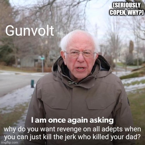 Please tell us Copen, WHY??? | (SERIOUSLY COPEN, WHY?); Gunvolt; why do you want revenge on all adepts when you can just kill the jerk who killed your dad? | image tagged in memes,bernie i am once again asking for your support,anime,azure striker gunvolt | made w/ Imgflip meme maker