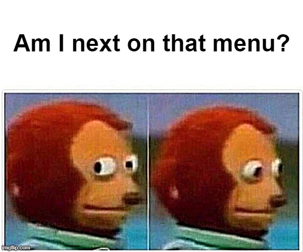 Monkey Puppet Meme | Am I next on that menu? | image tagged in memes,monkey puppet | made w/ Imgflip meme maker