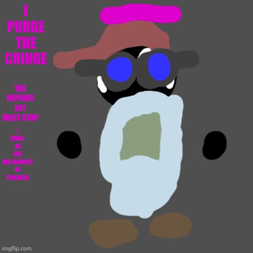 Somewhere in MSMG... | I PURGE THE CRINGE; THE IMPIOUS HTF MUST STOP; I SHALL BE THE INSTRUMENT OF EPICNESS | image tagged in memes,blank transparent square | made w/ Imgflip meme maker