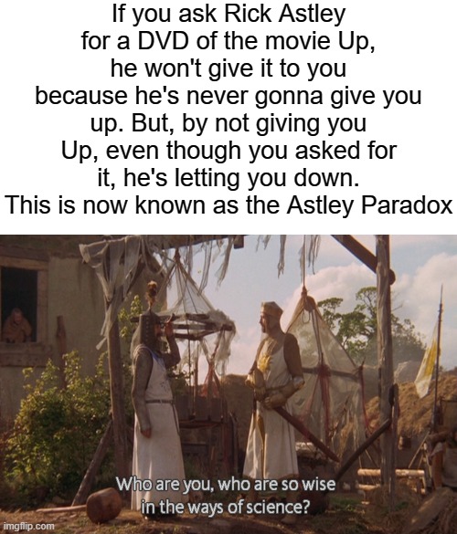 He's gonna let you down but never gonna let you down | If you ask Rick Astley for a DVD of the movie Up, he won't give it to you because he's never gonna give you up. But, by not giving you Up, even though you asked for it, he's letting you down. This is now known as the Astley Paradox | image tagged in memes,blank transparent square,who are you so wise in the ways of science | made w/ Imgflip meme maker