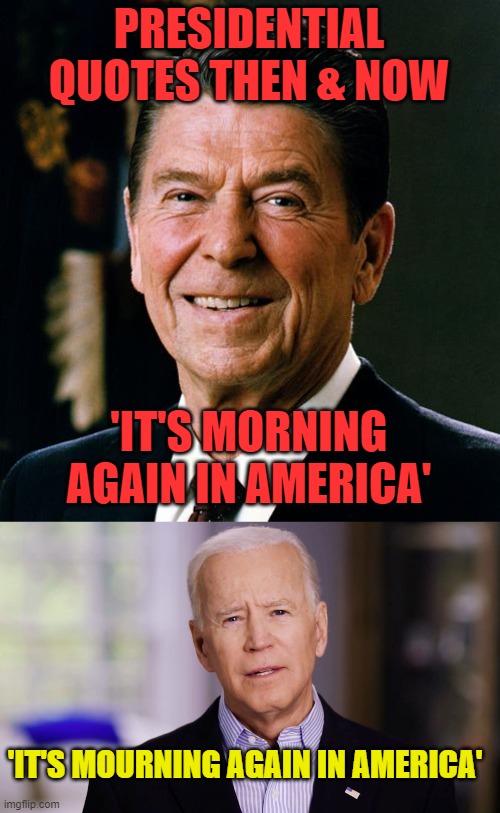 I'm in mourning. | PRESIDENTIAL QUOTES THEN & NOW; 'IT'S MORNING AGAIN IN AMERICA'; 'IT'S MOURNING AGAIN IN AMERICA' | image tagged in ronald reagan face,joe biden 2020 | made w/ Imgflip meme maker