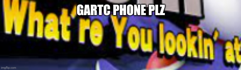 What're You Lookin' At | GARTC PHONE PLZ | image tagged in what're you lookin' at | made w/ Imgflip meme maker