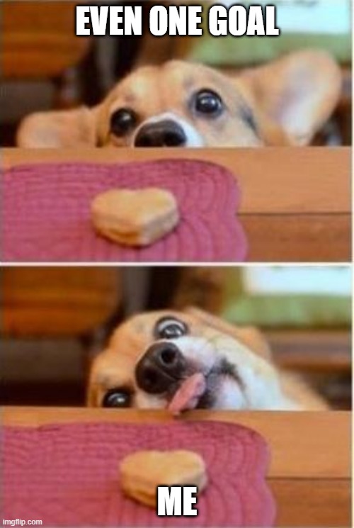 i tries | EVEN ONE GOAL; ME | image tagged in dog trying to reach cookie | made w/ Imgflip meme maker