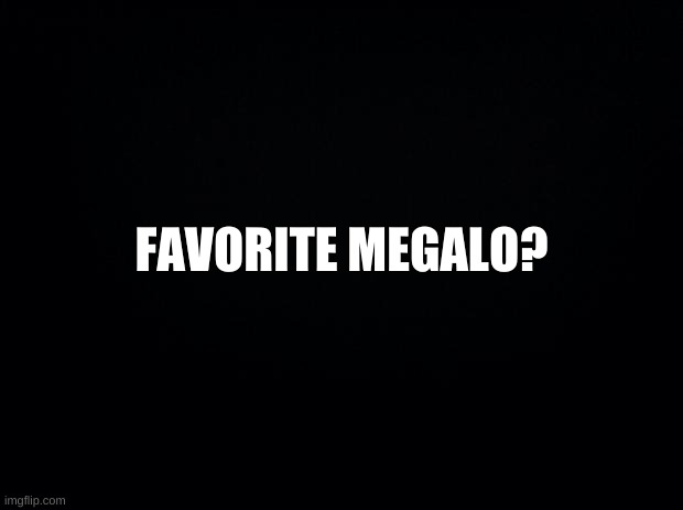 Black background | FAVORITE MEGALO? | image tagged in black background | made w/ Imgflip meme maker