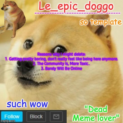 Le_epic_doggo's dead meme temp | Reasons why I might delete:
1. Getting pretty boring, don't really feel like being here anymore.
2. The Community Is, More Toxic..
3. Barely Will Be Online | image tagged in le_epic_doggo's dead meme temp | made w/ Imgflip meme maker