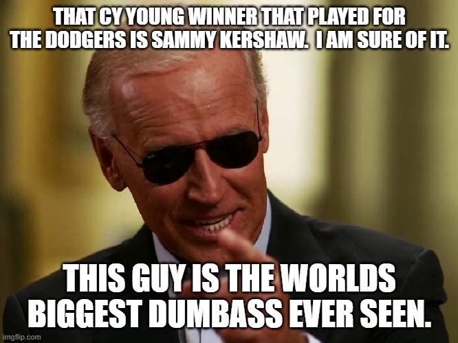 Cool Joe Biden | THAT CY YOUNG WINNER THAT PLAYED FOR THE DODGERS IS SAMMY KERSHAW.  I AM SURE OF IT. THIS GUY IS THE WORLDS BIGGEST DUMBASS EVER SEEN. | image tagged in cool joe biden | made w/ Imgflip meme maker
