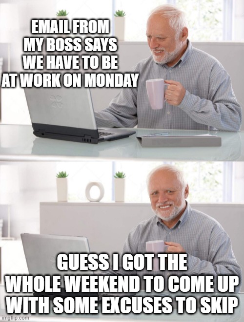 BETTER START COMING UP WITH SOME GOOD ONES | EMAIL FROM MY BOSS SAYS WE HAVE TO BE AT WORK ON MONDAY; GUESS I GOT THE WHOLE WEEKEND TO COME UP WITH SOME EXCUSES TO SKIP | image tagged in old man cup of coffee,work,work sucks,hide the pain harold | made w/ Imgflip meme maker