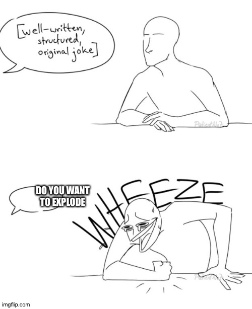 Wheeze | DO YOU WANT TO EXPLODE | image tagged in wheeze | made w/ Imgflip meme maker