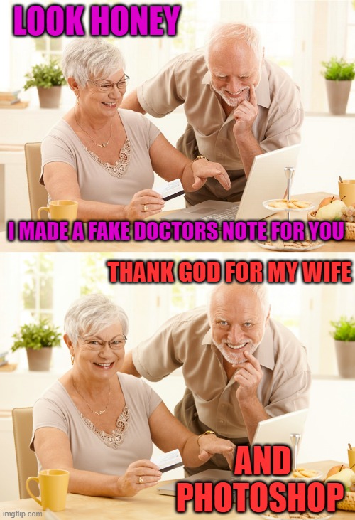 THAT SHOULD GET ME OUT FOR A COUPLE DAYS | LOOK HONEY; I MADE A FAKE DOCTORS NOTE FOR YOU; THANK GOD FOR MY WIFE; AND PHOTOSHOP | image tagged in hide the pain harold,harold,work | made w/ Imgflip meme maker