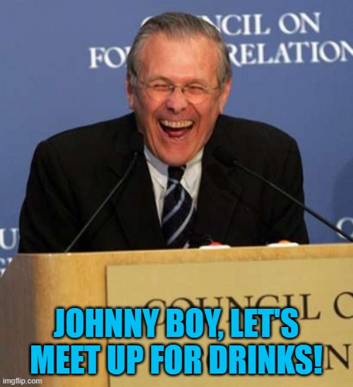 Donald Rumsfeld Laughing | JOHNNY BOY, LET'S MEET UP FOR DRINKS! | image tagged in donald rumsfeld laughing | made w/ Imgflip meme maker