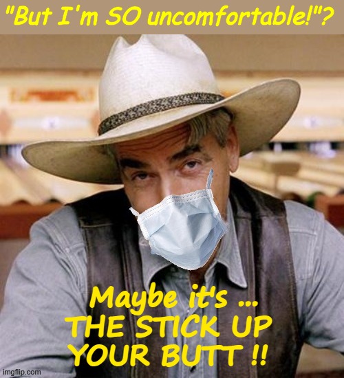 Poor Baby--Mask's Uncomfortable? | "But I'm SO uncomfortable!"? Maybe it's ...
THE STICK UP
YOUR BUTT !! | image tagged in sarcasm cowboy with face mask,sick_covid stream,covid,whiners,pandemic,rick75230 | made w/ Imgflip meme maker