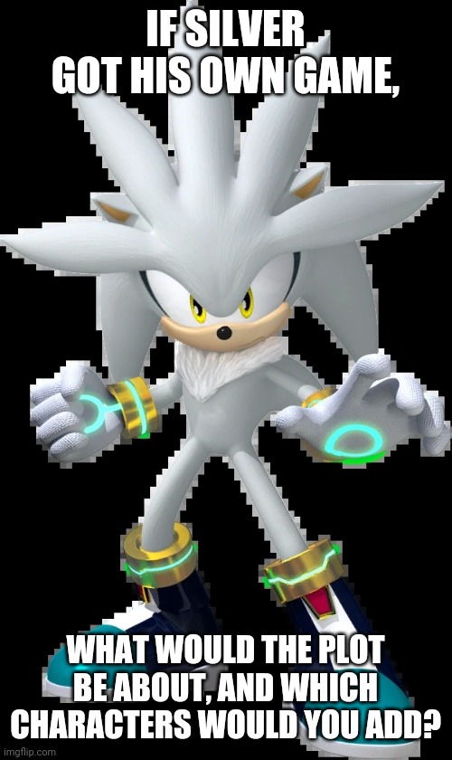 Feedback? | IF SILVER GOT HIS OWN GAME, WHAT WOULD THE PLOT BE ABOUT, AND WHICH CHARACTERS WOULD YOU ADD? | image tagged in silver the hedgehog,silver,sonic the hedgehog,funny memes | made w/ Imgflip meme maker