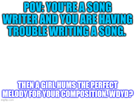 i would suggest being polite to her | POV: YOU'RE A SONG WRITER AND YOU ARE HAVING TROUBLE WRITING A SONG. THEN A GIRL HUMS THE PERFECT MELODY FOR YOUR COMPOSITION. WDYD? | image tagged in blank white template | made w/ Imgflip meme maker