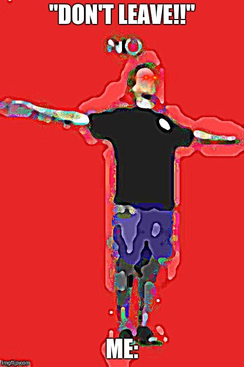 Yub NO cursed with triggered eyes | "DON'T LEAVE!!"; ME: | image tagged in yub no cursed with triggered eyes | made w/ Imgflip meme maker