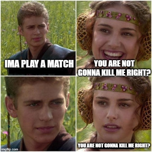 Anakin and Padme | IMA PLAY A MATCH; YOU ARE NOT GONNA KILL ME RIGHT? YOU ARE NOT GONNA KILL ME RIGHT? | image tagged in anakin and padme,memes | made w/ Imgflip meme maker