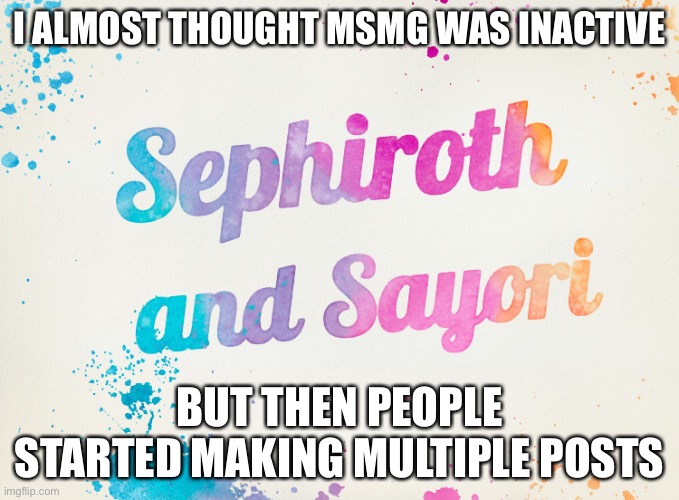 Sayori and Sephiroth | I ALMOST THOUGHT MSMG WAS INACTIVE; BUT THEN PEOPLE STARTED MAKING MULTIPLE POSTS | image tagged in sayori and sephiroth | made w/ Imgflip meme maker