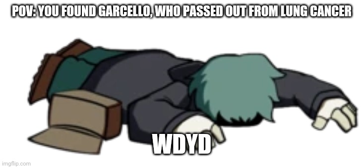 Dead Garcello | POV: YOU FOUND GARCELLO, WHO PASSED OUT FROM LUNG CANCER; WDYD | image tagged in dead garcello | made w/ Imgflip meme maker