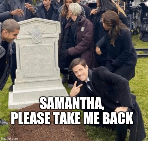 Take Him Back, Samantha! | SAMANTHA, PLEASE TAKE ME BACK | image tagged in grant gustin over grave | made w/ Imgflip meme maker