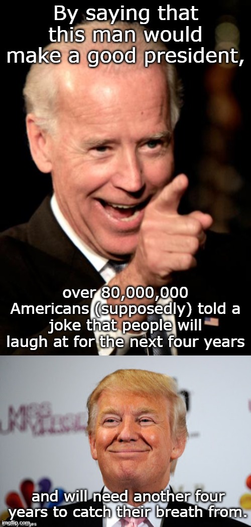 good one, libtards. we're all laughing now. even China is. | By saying that this man would make a good president, over 80,000,000 Americans (supposedly) told a joke that people will laugh at for the next four years; and will need another four years to catch their breath from. | image tagged in memes,smilin biden,donald trump approves | made w/ Imgflip meme maker